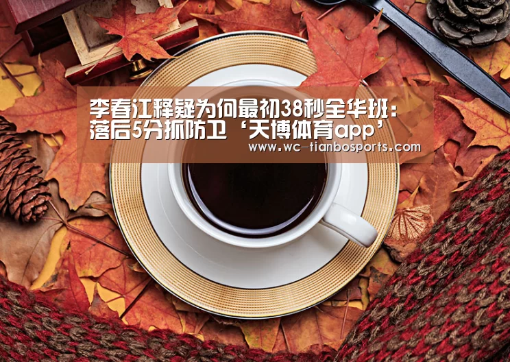 李春江释疑为何最初38秒全华班:落后5分抓防卫‘天博体育app’(图1) 天博体育app