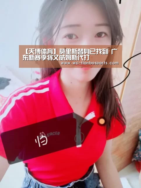 【天博体育】莫里斯替身已找到 广东新赛季将又威姆斯代打(图1) 天博体育下载