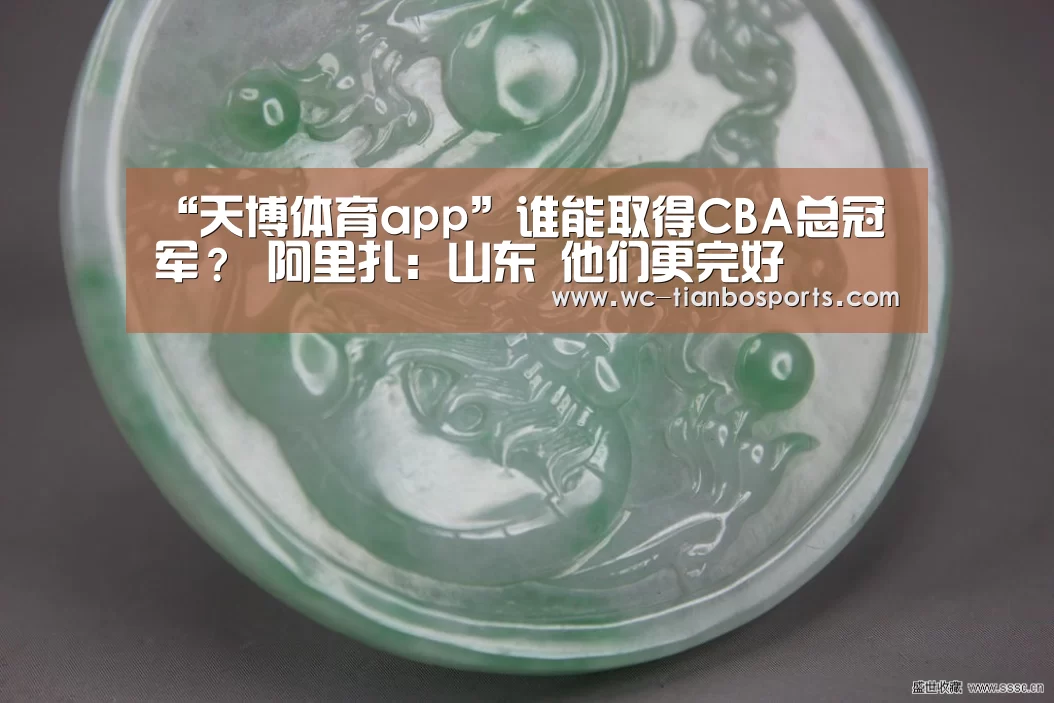 “天博体育app”谁能取得CBA总冠军? 阿里扎:山东 他们更完好(图2) 天博体育下载