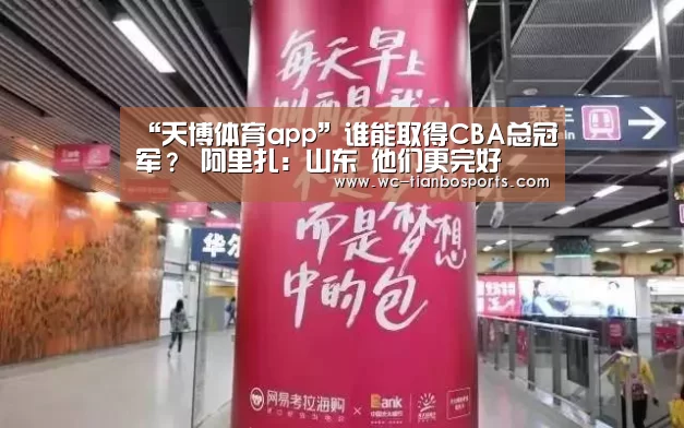 “天博体育app”谁能取得CBA总冠军? 阿里扎:山东 他们更完好(图3) 天博体育app