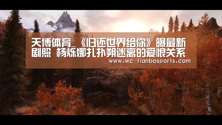 天博体育_《归还世界给你》曝最新剧照 杨烁娜扎扑朔迷离的爱恨关系(图1) 天博体育app