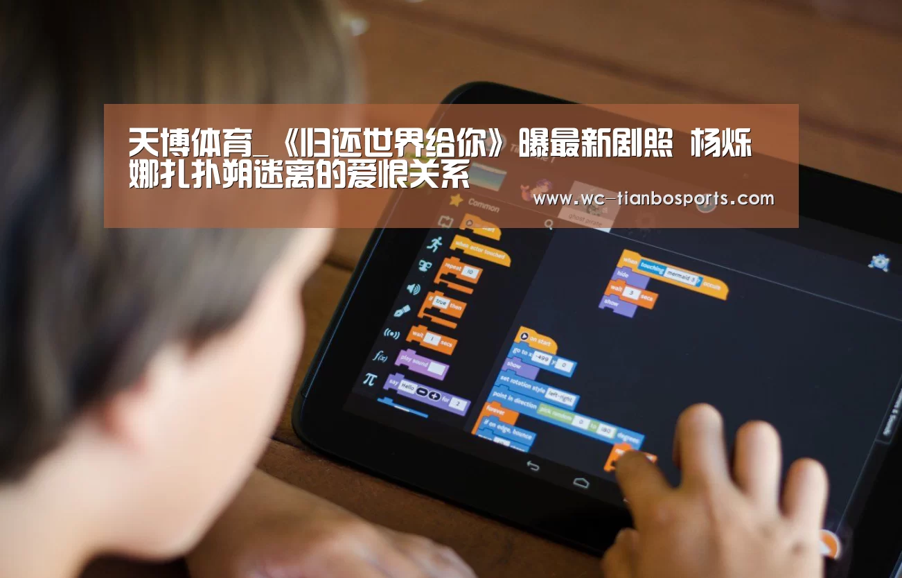 天博体育_《归还世界给你》曝最新剧照 杨烁娜扎扑朔迷离的爱恨关系(图4) 天博体育下载