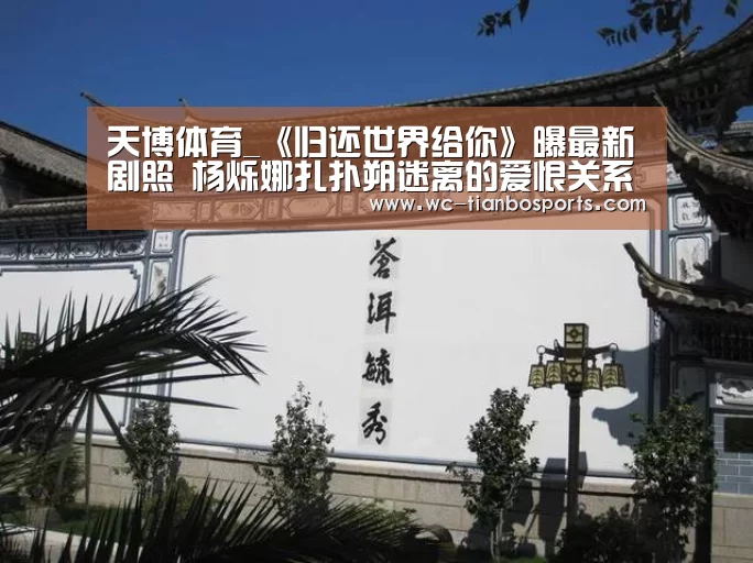 天博体育_《归还世界给你》曝最新剧照 杨烁娜扎扑朔迷离的爱恨关系(图2) 天博体育官网
